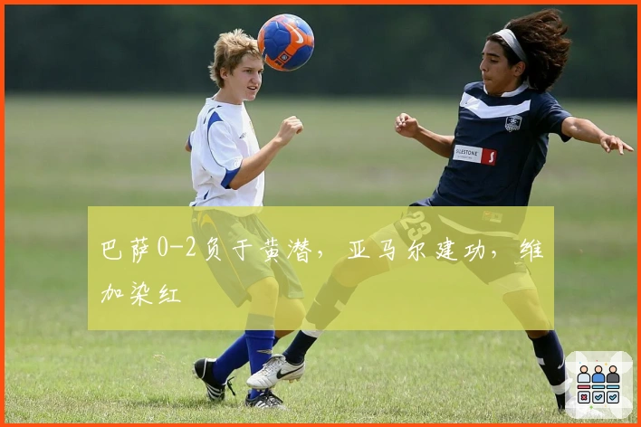 巴萨0-2负于黄潜，亚马尔建功，维加染红