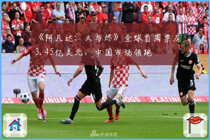 《阿凡达：火与烬》全球首周票房3.45亿美元，中国市场领跑