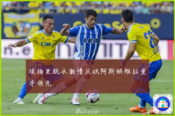 埃梅里脱衣激情庆祝阿斯顿维拉重夺领先