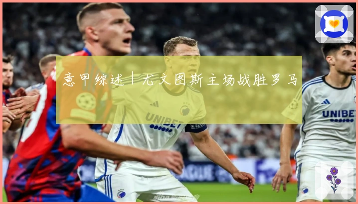 意甲综述｜尤文图斯主场战胜罗马