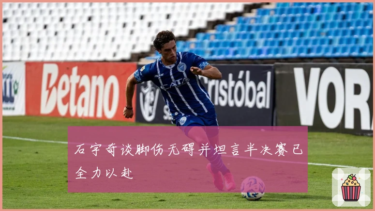 石宇奇谈脚伤无碍并坦言半决赛已全力以赴