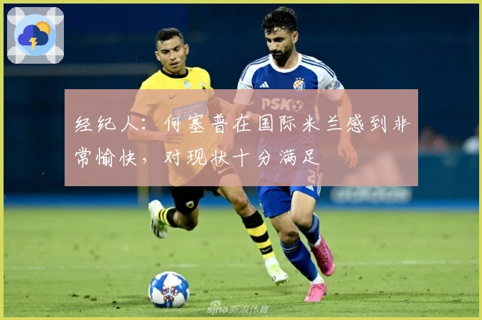 经纪人：何塞普在国际米兰感到非常愉快，对现状十分满足